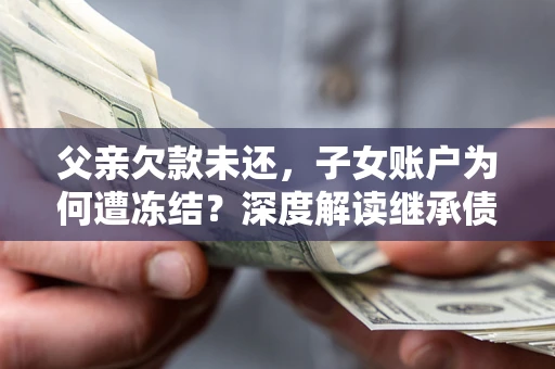 武汉父亲欠款未还，子女账户为何遭冻结？深度解读继承债务迷局