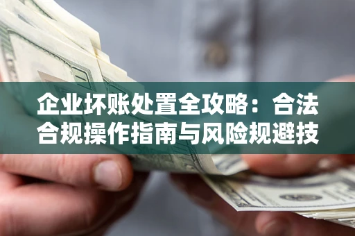 武汉企业坏账处置全攻略：合法合规操作指南与风险规避技巧解析