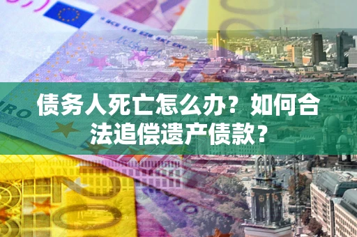 武汉债务人死亡怎么办？如何合法追偿遗产债款？