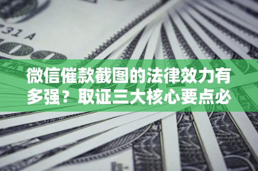 武汉微信催款截图的法律效力有多强？取证三大核心要点必须知道！