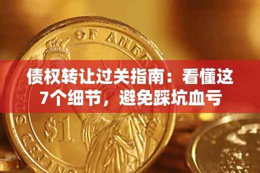 武汉债权转让过关指南：看懂这7个细节，避免踩坑血亏