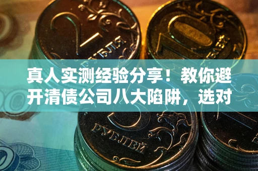 武汉真人实测经验分享！教你避开清债公司八大陷阱，选对机构少走十年弯路