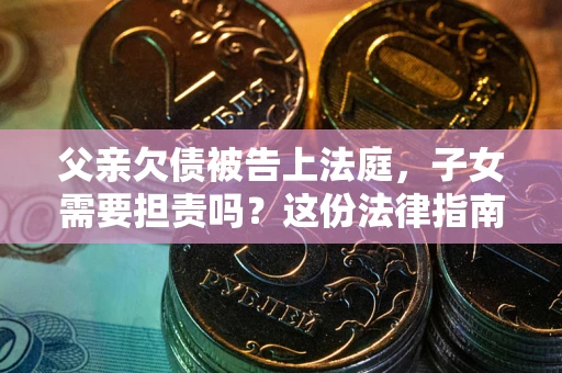 武汉父亲欠债被告上法庭，子女需要担责吗？这份法律指南必须看完