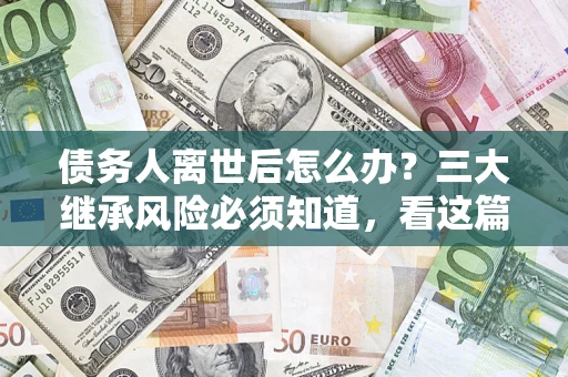 武汉债务人离世后怎么办？三大继承风险必须知道，看这篇就够了
