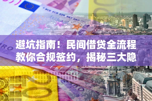 武汉避坑指南！民间借贷全流程教你合规签约，揭秘三大隐形陷阱
