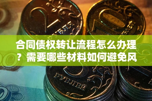 武汉合同债权转让流程怎么办理？需要哪些材料如何避免风险？