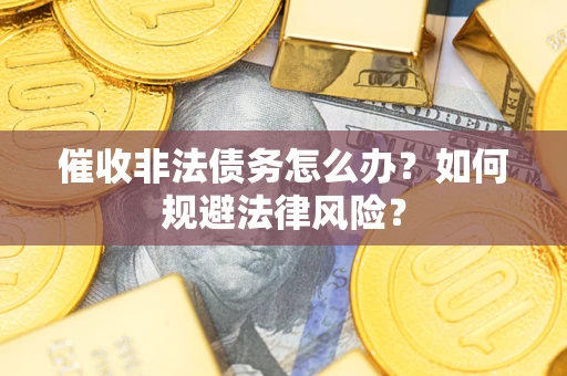 武汉催收非法债务怎么办？如何规避法律风险？