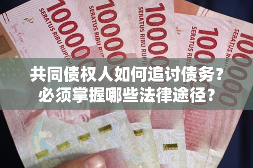 武汉共同债权人如何追讨债务？必须掌握哪些法律途径？