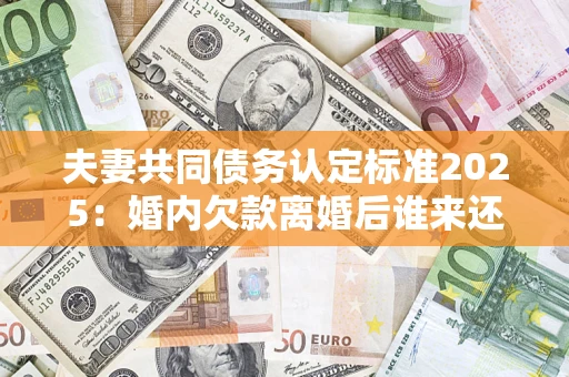 武汉夫妻共同债务认定标准2025:婚内欠款离婚后谁来还? 武汉夫妻共同债务认定标准2025:婚内欠款离婚后谁来还?