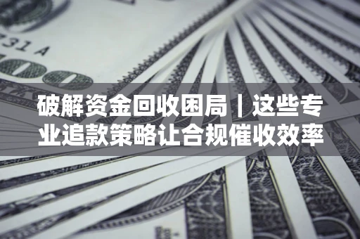 武汉破解资金回收困局｜这些专业追款策略让合规催收效率翻倍