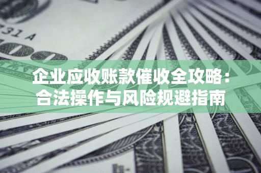 武汉企业应收账款催收全攻略：合法操作与风险规避指南