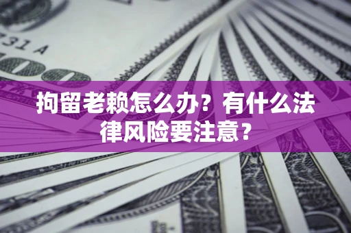 武汉拘留老赖怎么办？有什么法律风险要注意？