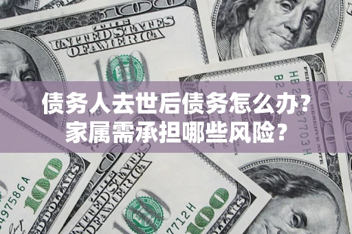 武汉债务人去世后债务怎么办？家属需承担哪些风险？