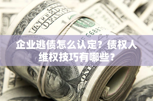 武汉企业逃债怎么认定？债权人维权技巧有哪些？