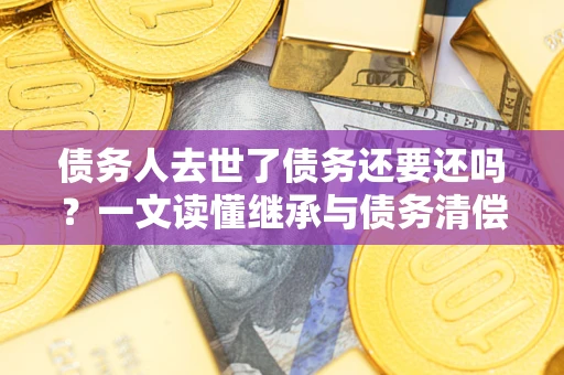 武汉债务人去世了债务还要还吗？一文读懂继承与债务清偿