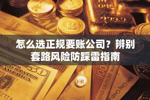 武汉怎么选正规要账公司？辨别套路风险防踩雷指南