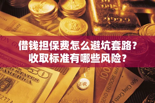 武汉借钱担保费怎么避坑套路?收取标准有哪些风险? 武汉借钱担保费怎么避坑套路?收取标准有哪些风险?