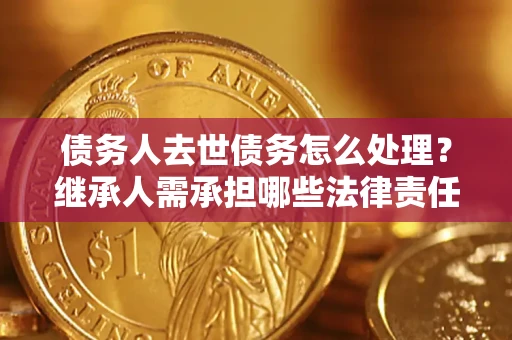 武汉债务人去世债务怎么处理？继承人需承担哪些法律责任？