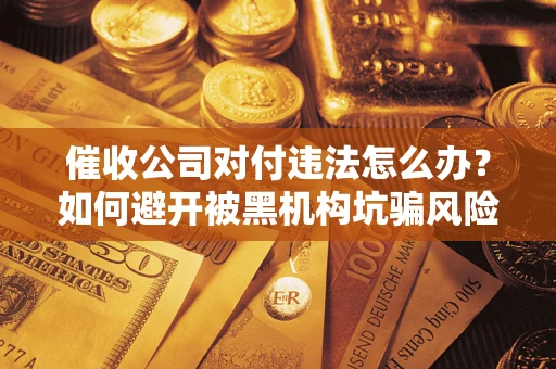 武汉催收公司对付违法怎么办？如何避开被黑机构坑骗风险