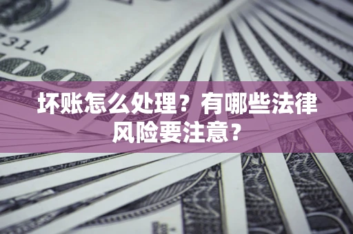 武汉坏账怎么处理？有哪些法律风险要注意？