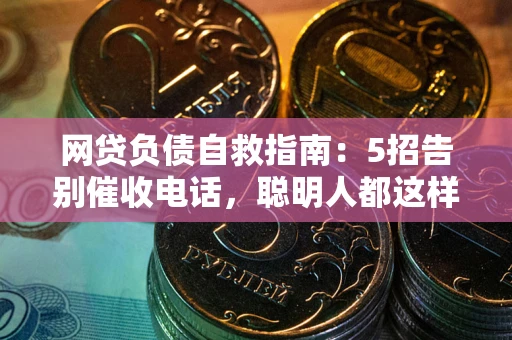 武汉网贷负债自救指南：5招告别催收电话，聪明人都这样做
