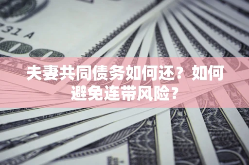 武汉夫妻共同债务如何还？如何避免连带风险？