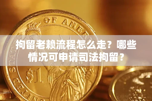武汉拘留老赖流程怎么走?哪些情况可申请司法拘留? 武汉拘留老赖流程怎么走?哪些情况可申请司法拘留?