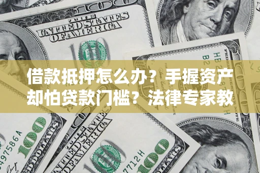 武汉借款抵押怎么办？手握资产却怕贷款门槛？法律专家教你办抵押不踩坑
