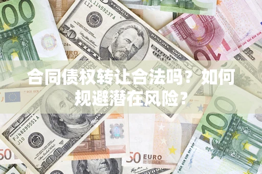 武汉合同债权转让合法吗?如何规避潜在风险? 武汉合同债权转让合法吗?如何规避潜在风险?
