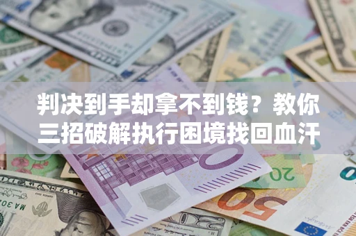 武汉判决到手却拿不到钱？教你三招破解执行困境找回血汗钱