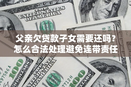 武汉父亲欠贷款子女需要还吗？怎么合法处理避免连带责任？