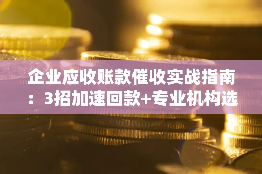 武汉企业应收账款催收实战指南：3招加速回款+专业机构选择避坑