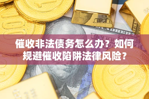 武汉催收非法债务怎么办？如何规避催收陷阱法律风险？