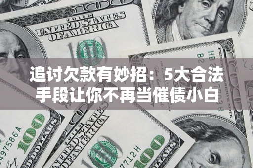 武汉追讨欠款有妙招：5大合法手段让你不再当催债小白