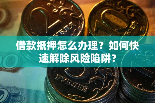 武汉借款抵押怎么办理？如何快速解除风险陷阱？