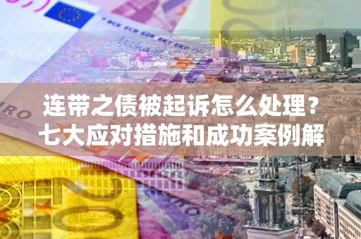 武汉连带之债被起诉怎么处理？七大应对措施和成功案例解析