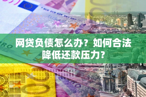 武汉网贷负债怎么办？如何合法降低还款压力？