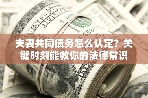 武汉夫妻共同债务怎么认定？关键时刻能救你的法律常识