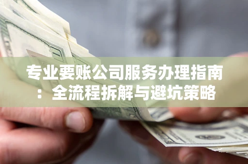 武汉专业要账公司服务办理指南：全流程拆解与避坑策略