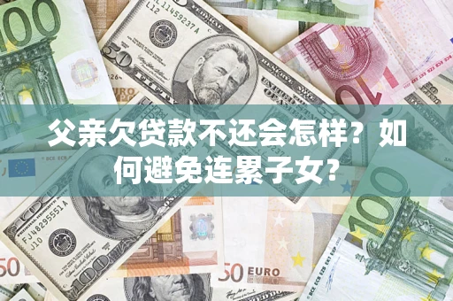 武汉父亲欠贷款不还会怎样？如何避免连累子女？