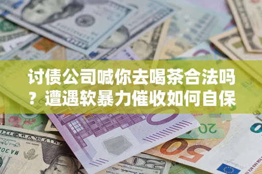 武汉讨债公司喊你去喝茶合法吗？遭遇软暴力催收如何自保？