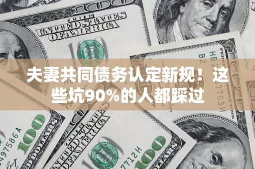武汉夫妻共同债务认定新规！这些坑90%的人都踩过