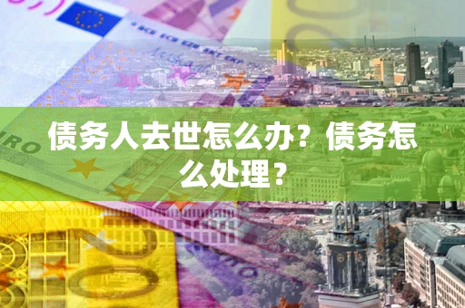 武汉债务人去世怎么办？债务怎么处理？