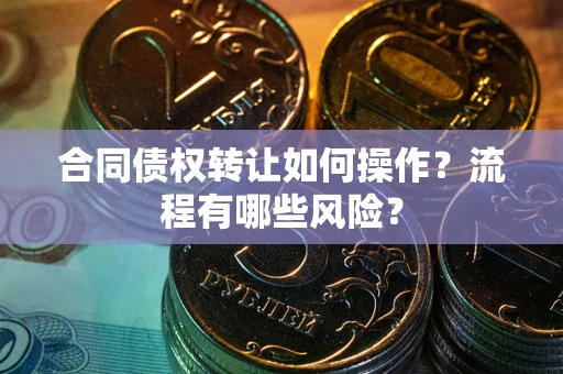 武汉合同债权转让如何操作？流程有哪些风险？