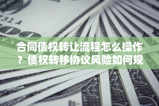 武汉合同债权转让流程怎么操作？债权转移协议风险如何规避？
