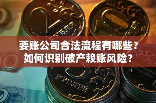 武汉要账公司合法流程有哪些？如何识别破产赖账风险？