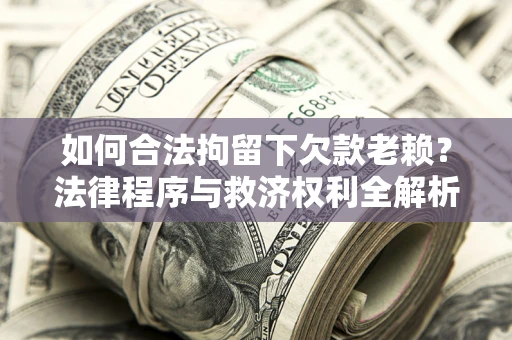 武汉如何合法拘留下欠款老赖？法律程序与救济权利全解析