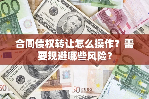 武汉合同债权转让怎么操作？需要规避哪些风险？