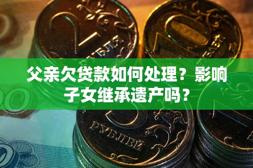 武汉父亲欠贷款如何处理?影响子女继承遗产吗? 武汉父亲欠贷款如何处理?影响子女继承遗产吗?
