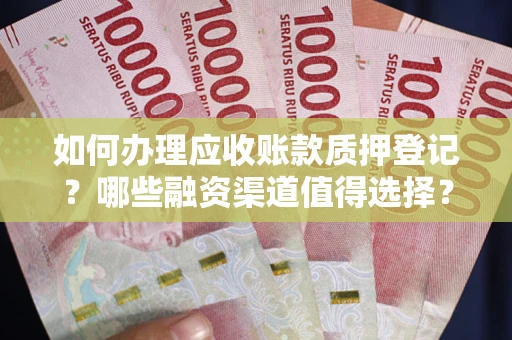 武汉如何办理应收账款质押登记？哪些融资渠道值得选择？